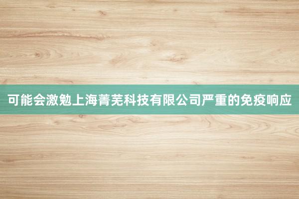 可能会激勉上海菁芜科技有限公司严重的免疫响应